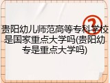 贵阳幼儿师范高等专科学校是国家重点大学吗(贵阳幼专是重点大学吗)