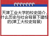 天津工业大学的校史简介，什么历史与社会背景下建校的(津工大校史背景)