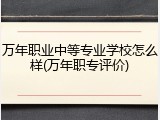 万年职业中等专业学校怎么样(万年职专评价)