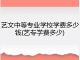艺文中等专业学校学费多少钱(艺专学费多少)