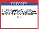 长沙师范学院有没有院士，大概多少(长沙师院有院士吗)
