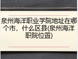 泉州海洋职业学院地址在哪个市，什么区县(泉州海洋职院位置)