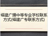 福建广播中等专业学校联系方式(福建广专联系方式)