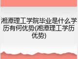湘潭理工学院毕业是什么学历有何优势(湘潭理工学历优势)