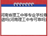 河南省理工中等专业学校靠谱吗(河南理工中专可靠吗)