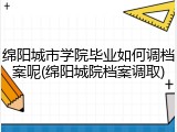 绵阳城市学院毕业如何调档案呢(绵阳城院档案调取)