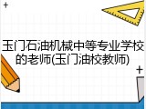 玉门石油机械中等专业学校的老师(玉门油校教师)