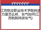 江苏航空职业技术学院师资力量怎么样，名气如何(江苏航院师资名气)