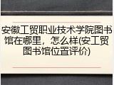安徽工贸职业技术学院图书馆在哪里，怎么样(安工贸图书馆位置评价)