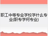 职工中等专业学校学什么专业(职专学何专业)