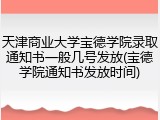 天津商业大学宝德学院录取通知书一般几号发放(宝德学院通知书发放时间)