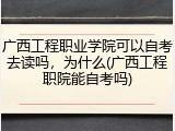 广西工程职业学院可以自考去读吗，为什么(广西工程职院能自考吗)