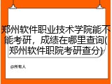 郑州软件职业技术学院能不能考研，成绩在哪里查询(郑州软件职院考研查分)