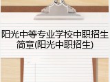 阳光中等专业学校中职招生简章(阳光中职招生)