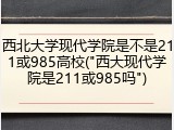 西北大学现代学院是不是211或985高校("西大现代学院是211或985吗")