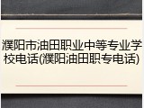 濮阳市油田职业中等专业学校电话(濮阳油田职专电话)