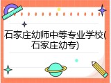 石家庄幼师中等专业学校(石家庄幼专)