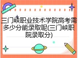 三门峡职业技术学院高考需多少分能录取呢(三门峡职院录取分)