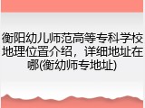 衡阳幼儿师范高等专科学校地理位置介绍，详细地址在哪(衡幼师专地址)