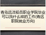 青岛远洋船员职业学院毕业可以找什么样的工作(青远职院就业方向)