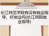 长江师范学院有没有就业指导，好就业吗(长江师院就业指导)