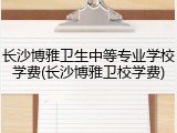 长沙博雅卫生中等专业学校学费(长沙博雅卫校学费)