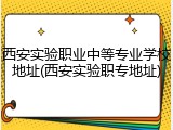西安实验职业中等专业学校地址(西安实验职专地址)