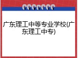 广东理工中等专业学校(广东理工中专)