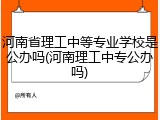 河南省理工中等专业学校是公办吗(河南理工中专公办吗)