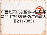 广西蓝天航空职业学院是不是211或985高校(广西蓝天非211/985)