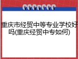 重庆市经贸中等专业学校好吗(重庆经贸中专如何)
