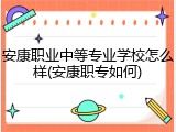 安康职业中等专业学校怎么样(安康职专如何)