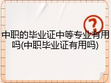 中职的毕业证中等专业有用吗(中职毕业证有用吗)