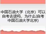 中国石油大学（北京）可以自考去读吗，为什么(自考中国石油大学北京)