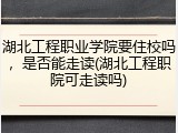 湖北工程职业学院要住校吗，是否能走读(湖北工程职院可走读吗)