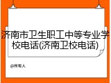 济南市卫生职工中等专业学校电话(济南卫校电话)