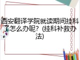 西安翻译学院就读期间挂科了怎么办呢？(挂科补救办法)