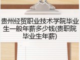 贵州经贸职业技术学院毕业生一般年薪多少钱(贵职院毕业生年薪)