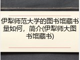 伊犁师范大学的图书馆藏书量如何，简介(伊犁师大图书馆藏书)