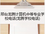 邢台龙腾计算机中等专业学校电话(龙腾学校电话)