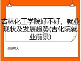 吉林化工学院好不好，就业现状及发展趋势(吉化院就业前景)