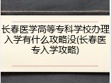 长春医学高等专科学校办理入学有什么攻略没(长春医专入学攻略)
