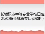 长城职业中等专业学校口碑怎么样(长城职专口碑如何)