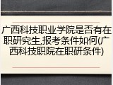 广西科技职业学院是否有在职研究生,报考条件如何(广西科技职院在职研条件)