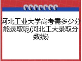 河北工业大学高考需多少分能录取呢(河北工大录取分数线)