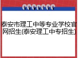 泰安市理工中等专业学校官网招生(泰安理工中专招生)