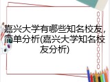嘉兴大学有哪些知名校友，简单分析(嘉兴大学知名校友分析)