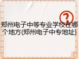 郑州电子中等专业学校在哪个地方(郑州电子中专地址)