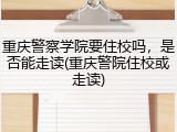 重庆警察学院要住校吗，是否能走读(重庆警院住校或走读)