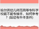 哈尔滨幼儿师范高等专科学校能不能专接本，如何参考？(哈幼专升本条件)